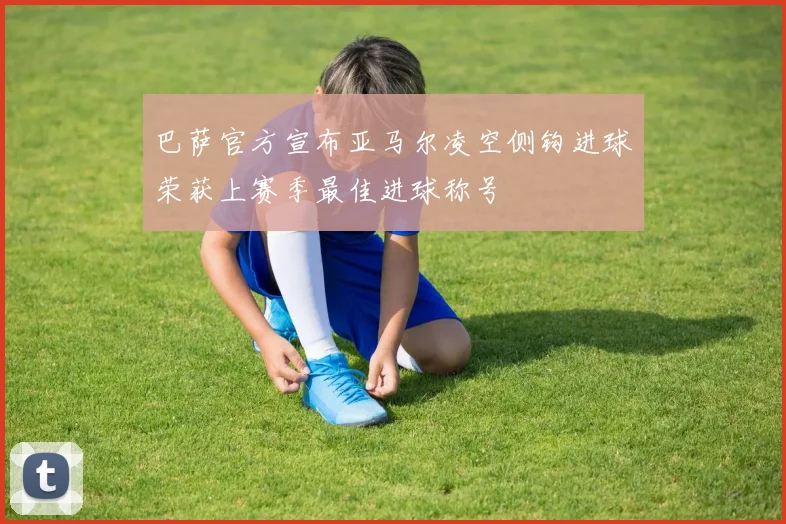 巴萨官方宣布亚马尔凌空侧钩进球荣获上赛季最佳进球称号