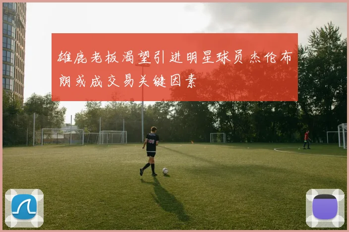 雄鹿老板渴望引进明星球员杰伦布朗或成交易关键因素