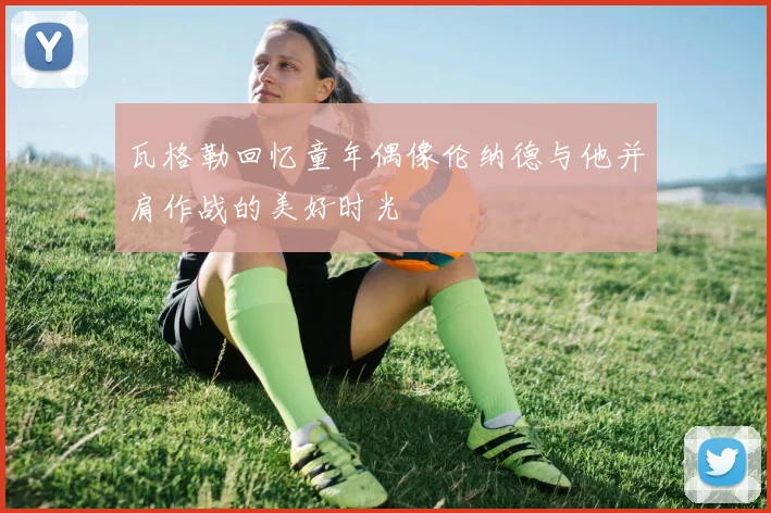 瓦格勒回忆童年偶像伦纳德与他并肩作战的美好时光