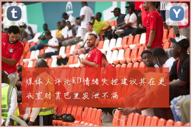 媒体人评论KD情绪失控建议其在更衣室对贾巴里发泄不满