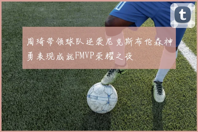 周琦带领球队逆袭尼克斯布伦森神勇表现成就FMVP荣耀之夜