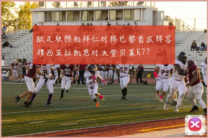 欧足联预测拜仁对阵巴黎首发阵容穆西亚拉凯恩对决登贝莱K77