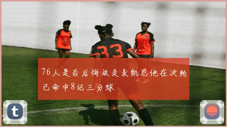 76人是否后悔放走麦凯恩他在次轮已命中8记三分球