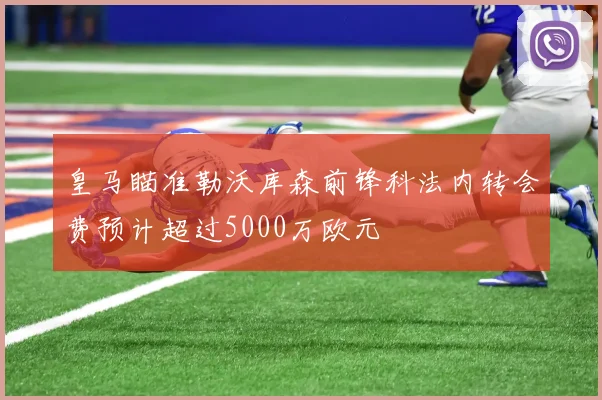 皇马瞄准勒沃库森前锋科法内转会费预计超过5000万欧元