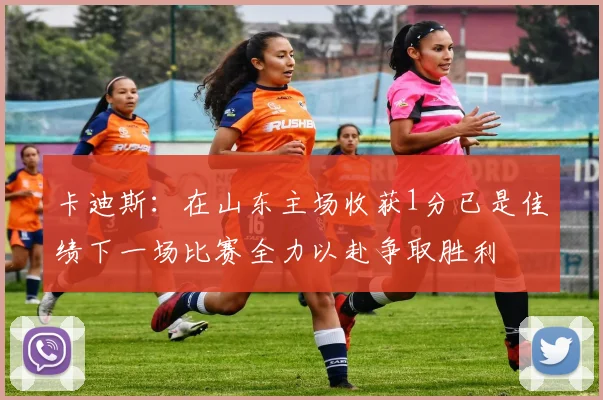 卡迪斯：在山东主场收获1分已是佳绩下一场比赛全力以赴争取胜利