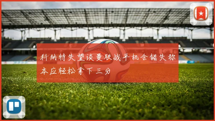 科纳特失望谈曼联战平机会错失称本应轻松拿下三分