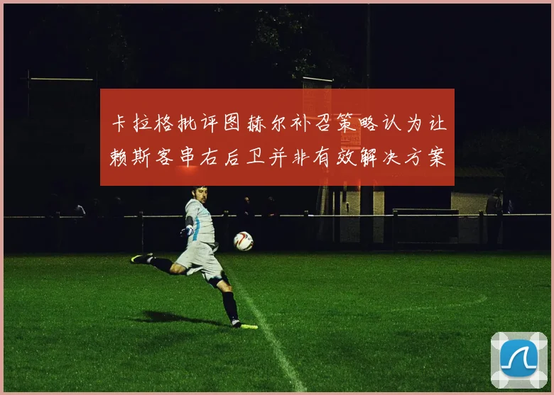 卡拉格批评图赫尔补召策略认为让赖斯客串右后卫并非有效解决方案