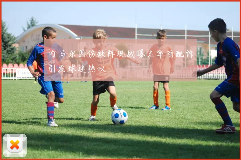 内马尔因伤缺阵观战曝光华丽配饰引发球迷热议