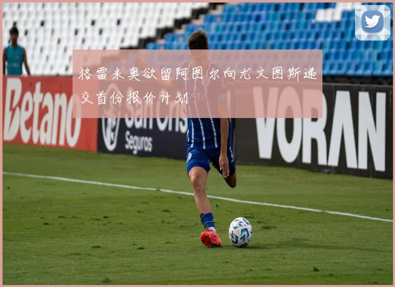 格雷米奥欲留阿图尔向尤文图斯递交首份报价计划