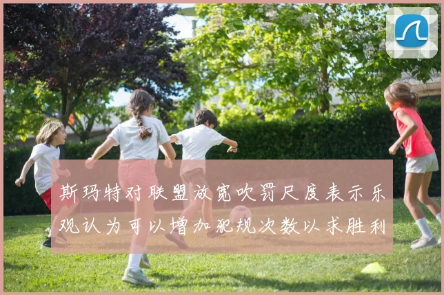 斯玛特对联盟放宽吹罚尺度表示乐观认为可以增加犯规次数以求胜利