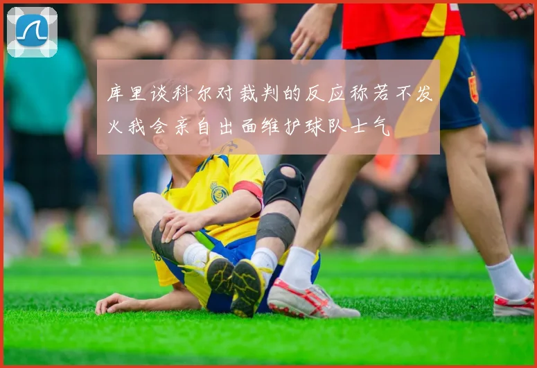 库里谈科尔对裁判的反应称若不发火我会亲自出面维护球队士气