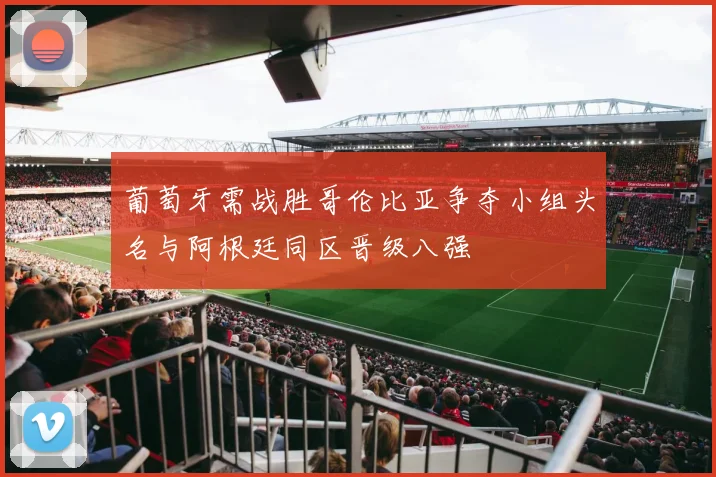 葡萄牙需战胜哥伦比亚争夺小组头名与阿根廷同区晋级八强