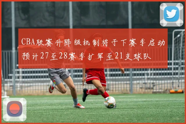 CBA联赛升降级机制将于下赛季启动预计27至28赛季扩军至21支球队