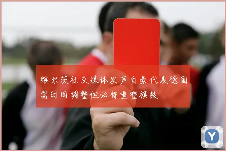 维尔茨社交媒体发声自豪代表德国需时间调整但必将重整旗鼓