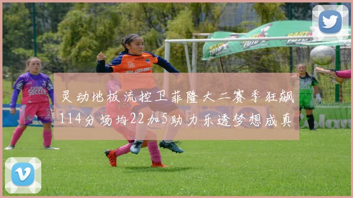 灵动地板流控卫菲隆大二赛季狂飙114分场均22加5助力乐透梦想成真