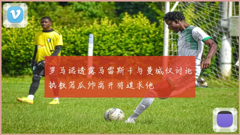罗马诺透露马雷斯卡与曼城仅讨论执教若瓜帅离开将追求他