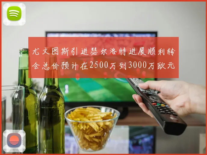 尤文图斯引进瑟尔洛特进展顺利转会总价预计在2500万到3000万欧元之间