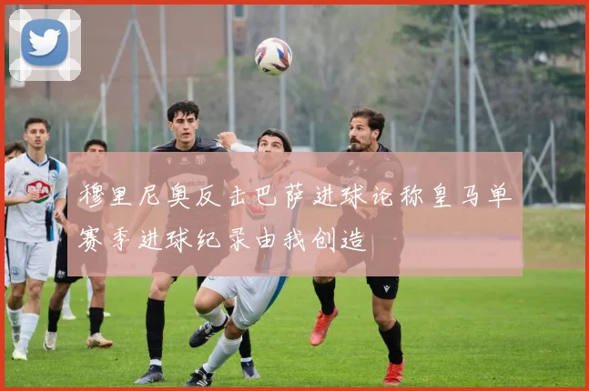 穆里尼奥反击巴萨进球论称皇马单赛季进球纪录由我创造
