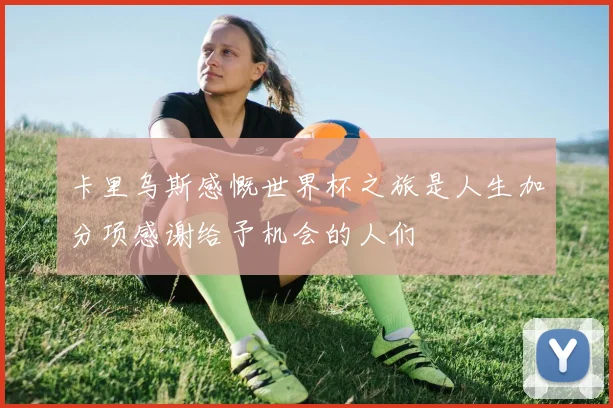 卡里乌斯感慨世界杯之旅是人生加分项感谢给予机会的人们
