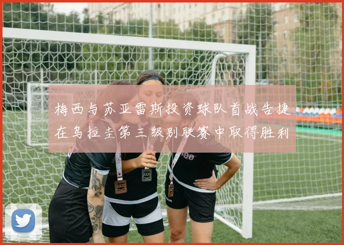 梅西与苏亚雷斯投资球队首战告捷在乌拉圭第三级别联赛中取得胜利