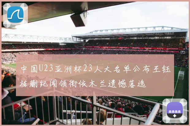 中国U23亚洲杯23人大名单公布王钰栋蒯纪闻领衔依木兰遗憾落选