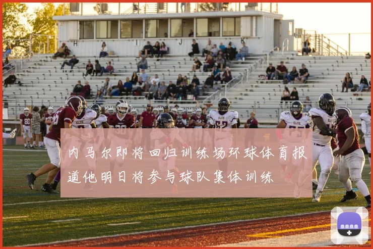 内马尔即将回归训练场环球体育报道他明日将参与球队集体训练